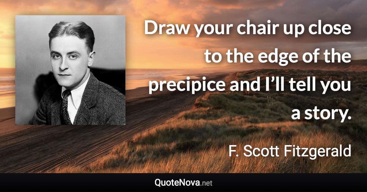 Draw your chair up close to the edge of the precipice and I’ll tell you a story. - F. Scott Fitzgerald quote