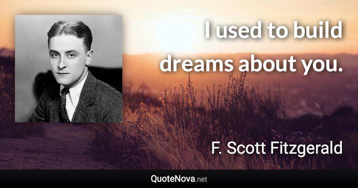 I used to build dreams about you. - F. Scott Fitzgerald quote