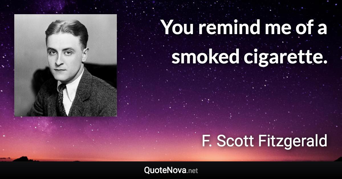 You remind me of a smoked cigarette. - F. Scott Fitzgerald quote