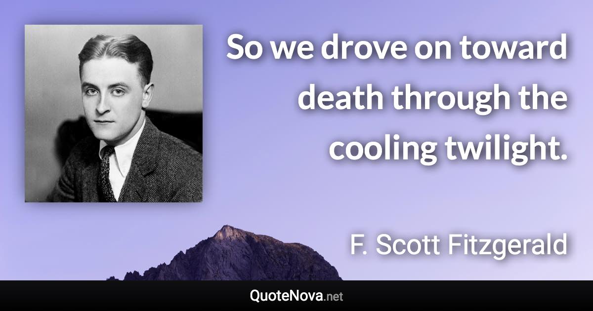 So we drove on toward death through the cooling twilight. - F. Scott Fitzgerald quote