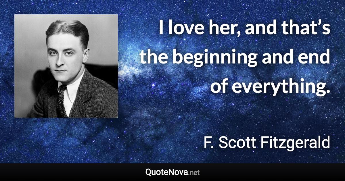 I love her, and that’s the beginning and end of everything. - F. Scott Fitzgerald quote