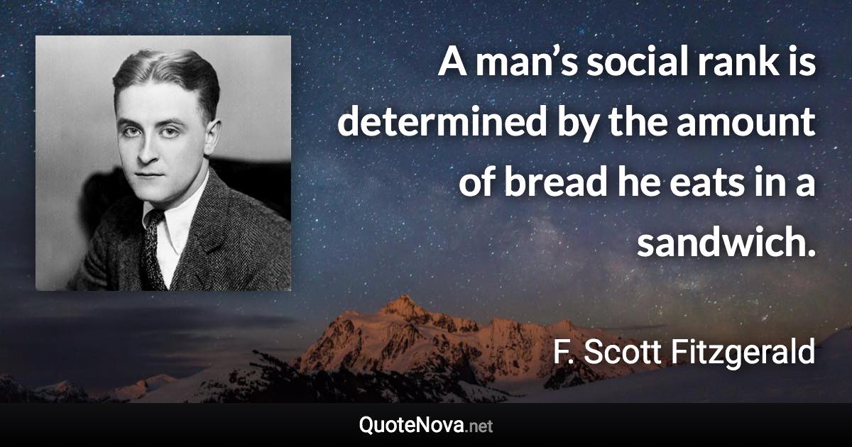 A man’s social rank is determined by the amount of bread he eats in a sandwich. - F. Scott Fitzgerald quote