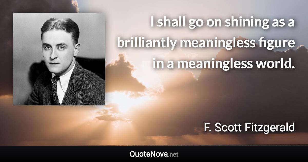 I shall go on shining as a brilliantly meaningless figure in a meaningless world. - F. Scott Fitzgerald quote