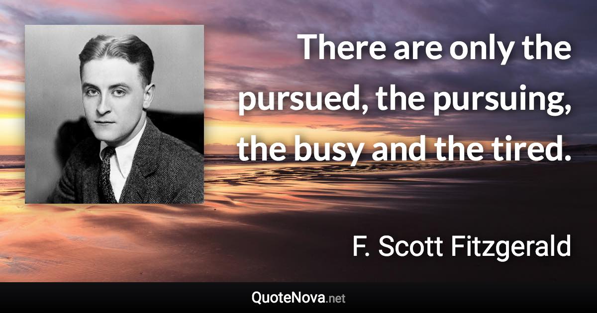 There are only the pursued, the pursuing, the busy and the tired. - F. Scott Fitzgerald quote