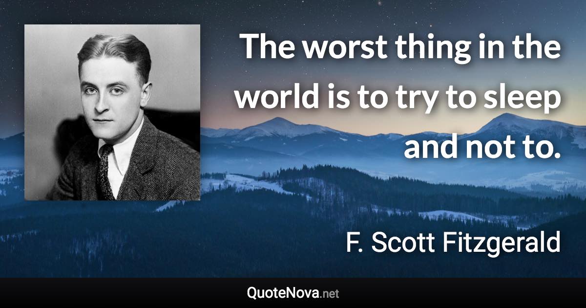 The worst thing in the world is to try to sleep and not to. - F. Scott Fitzgerald quote