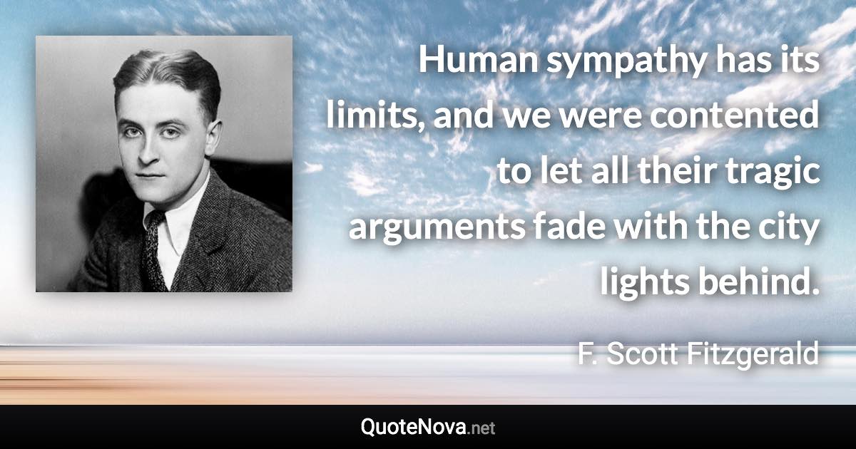 Human sympathy has its limits, and we were contented to let all their tragic arguments fade with the city lights behind. - F. Scott Fitzgerald quote