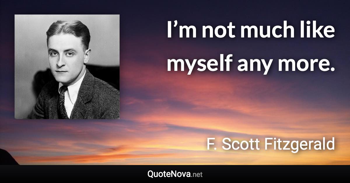 I’m not much like myself any more. - F. Scott Fitzgerald quote