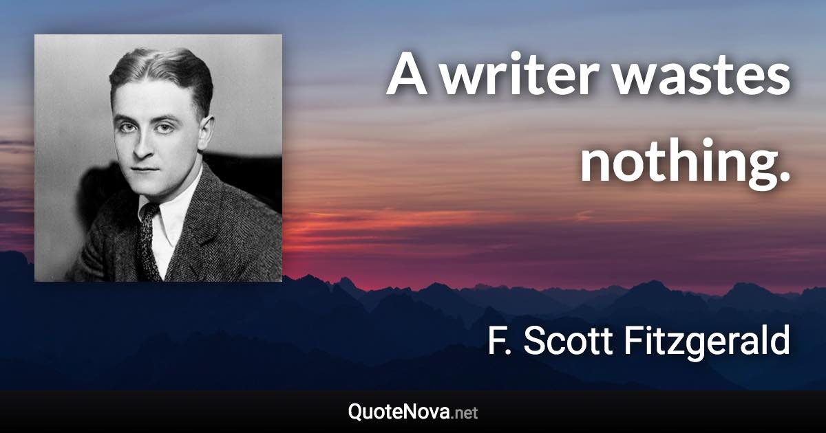 A writer wastes nothing. - F. Scott Fitzgerald quote