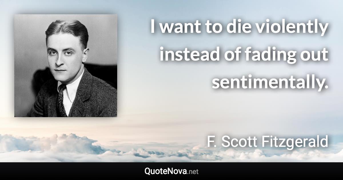 I want to die violently instead of fading out sentimentally. - F. Scott Fitzgerald quote