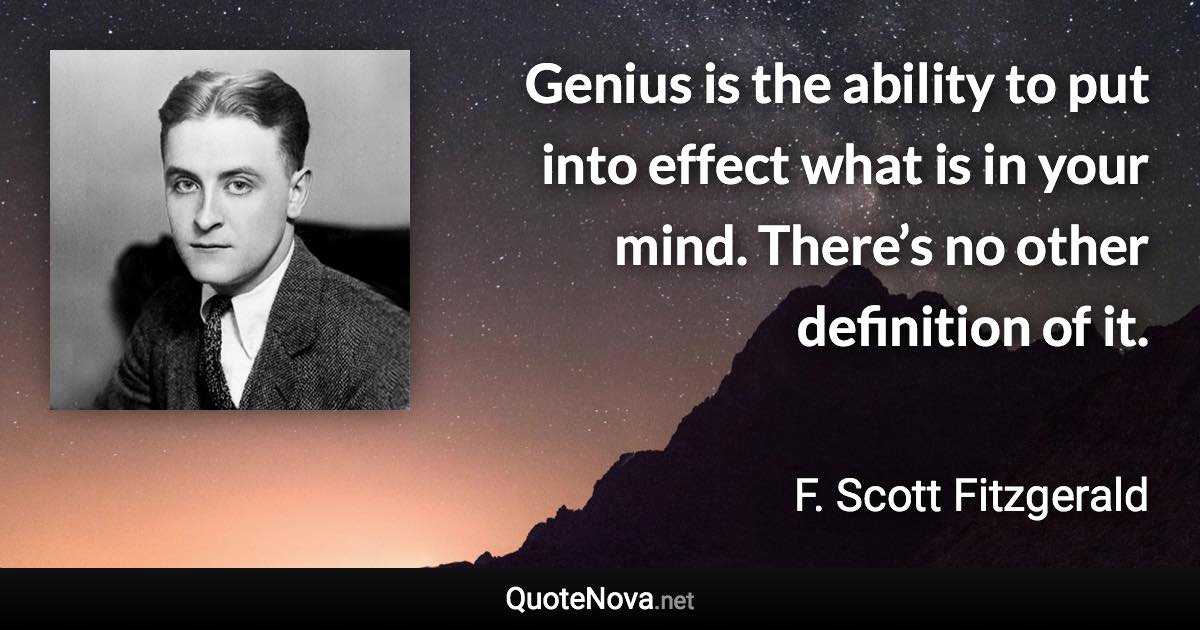 Genius is the ability to put into effect what is in your mind. There’s no other definition of it. - F. Scott Fitzgerald quote