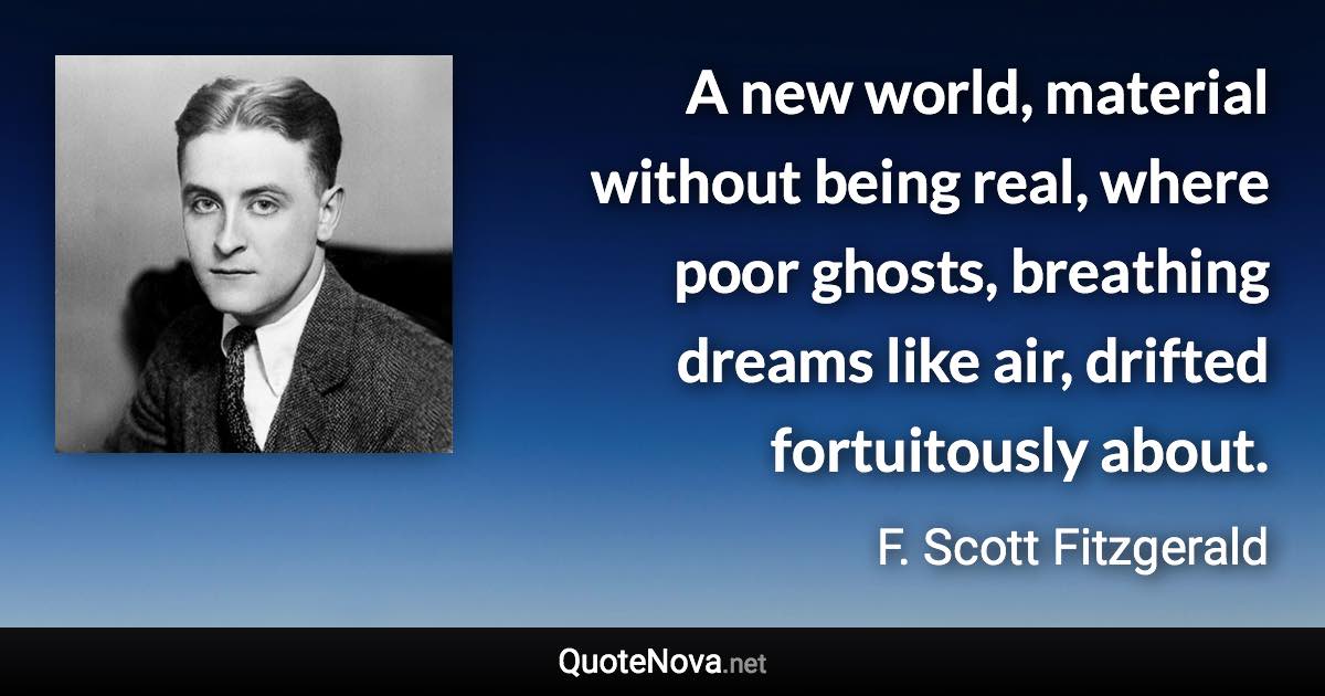 A new world, material without being real, where poor ghosts, breathing dreams like air, drifted fortuitously about. - F. Scott Fitzgerald quote