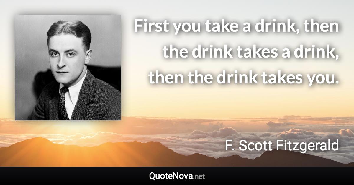 First you take a drink, then the drink takes a drink, then the drink takes you. - F. Scott Fitzgerald quote