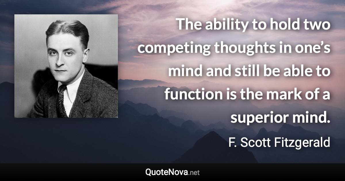 The ability to hold two competing thoughts in one’s mind and still be able to function is the mark of a superior mind. - F. Scott Fitzgerald quote