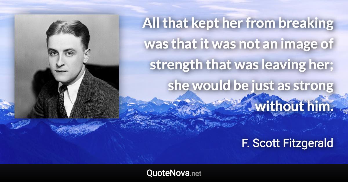 All that kept her from breaking was that it was not an image of strength that was leaving her; she would be just as strong without him. - F. Scott Fitzgerald quote