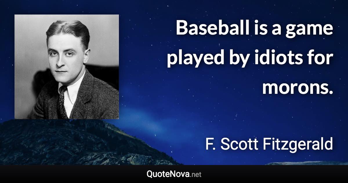 Baseball is a game played by idiots for morons. - F. Scott Fitzgerald quote