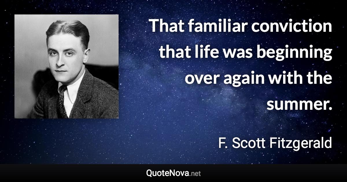 That familiar conviction that life was beginning over again with the summer. - F. Scott Fitzgerald quote