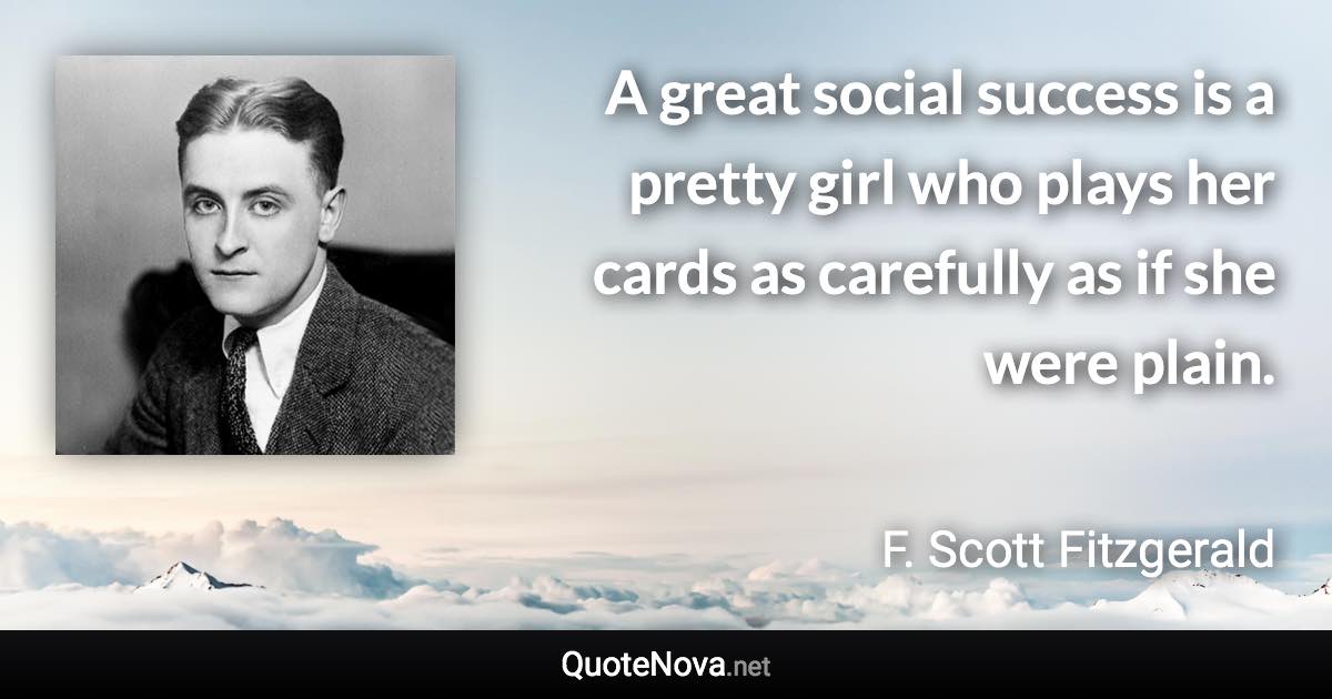 A great social success is a pretty girl who plays her cards as carefully as if she were plain. - F. Scott Fitzgerald quote