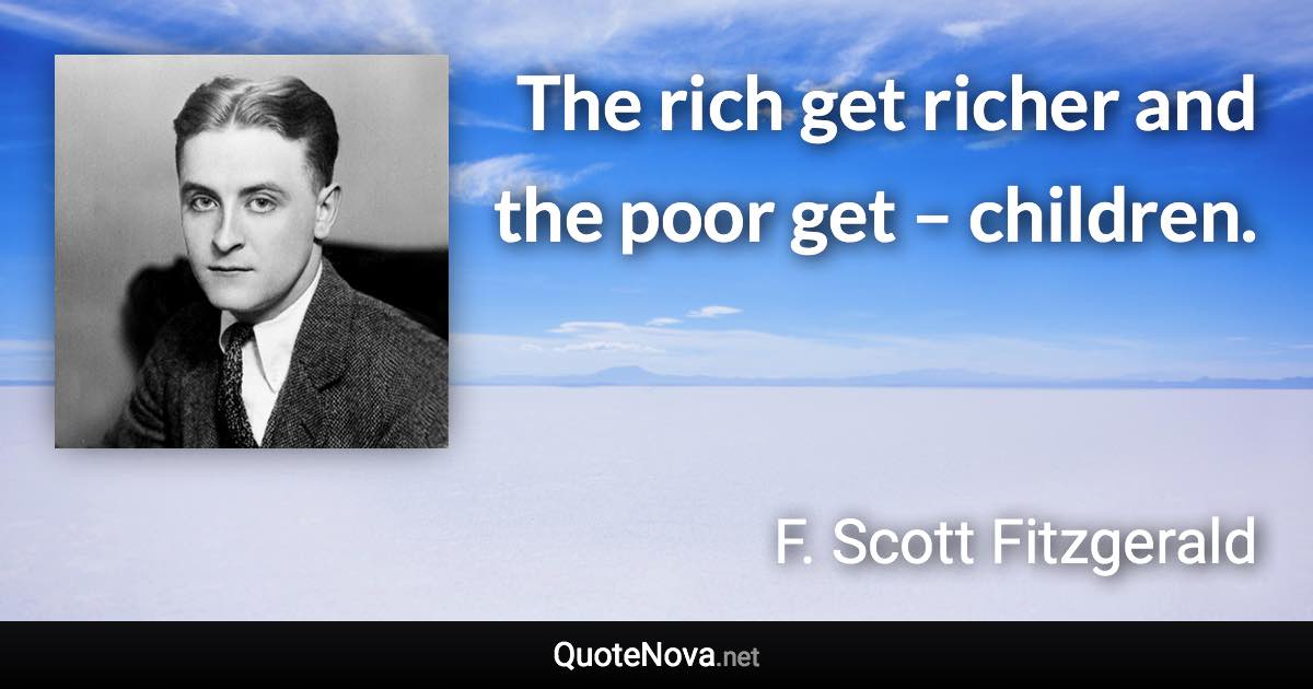 The rich get richer and the poor get – children. - F. Scott Fitzgerald quote