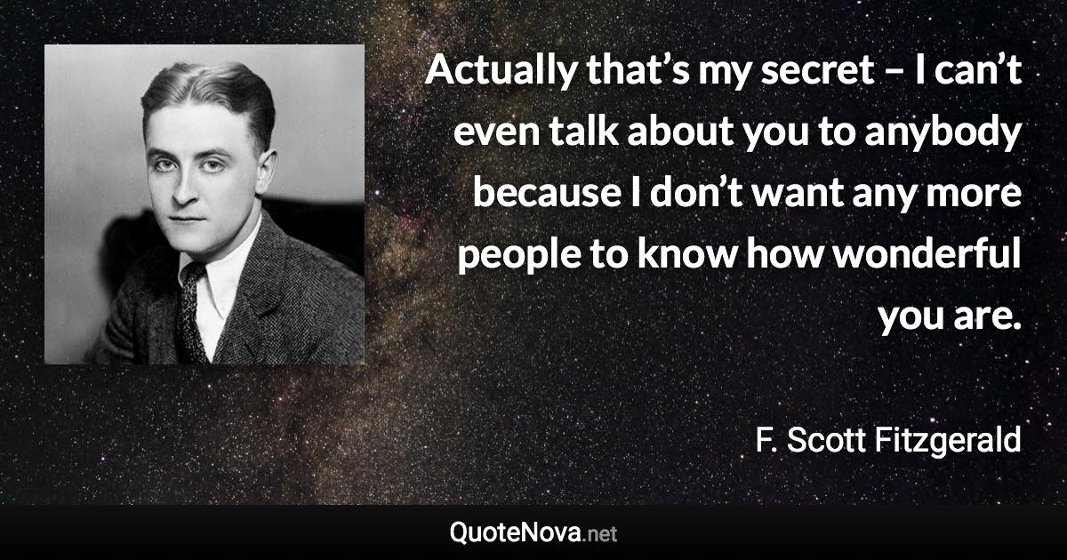 Actually that’s my secret – I can’t even talk about you to anybody because I don’t want any more people to know how wonderful you are. - F. Scott Fitzgerald quote