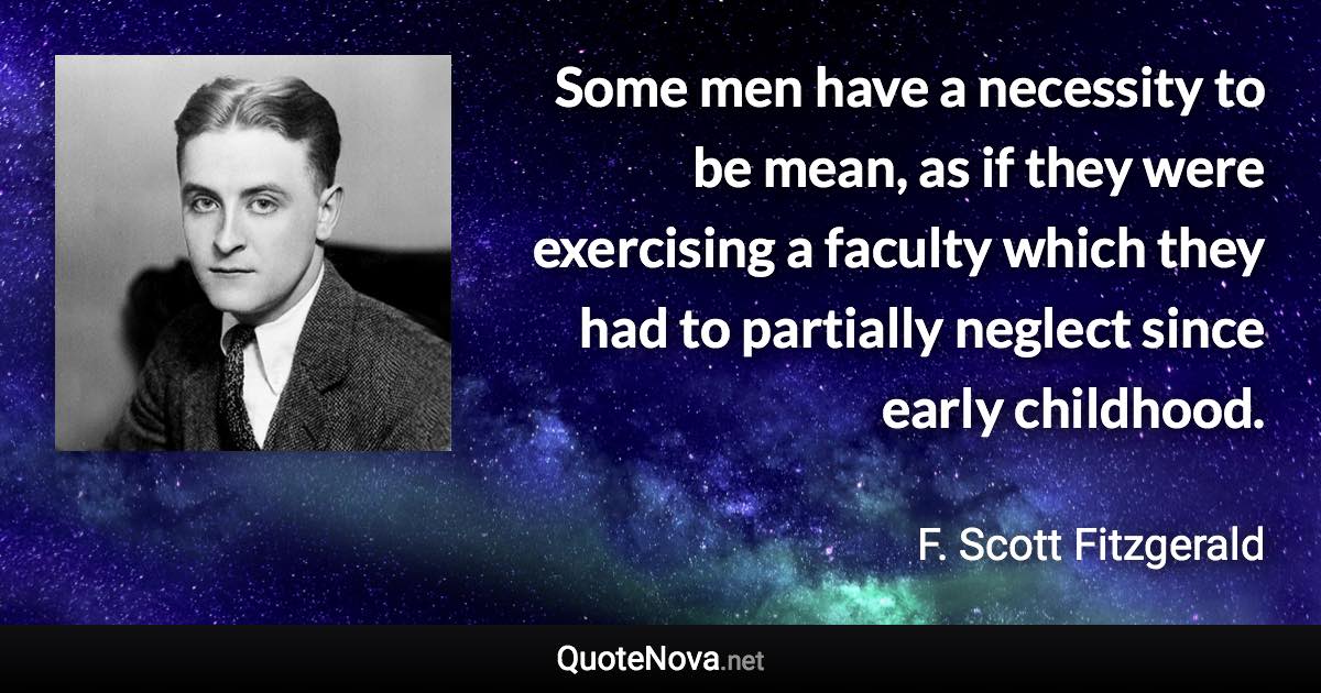 Some men have a necessity to be mean, as if they were exercising a faculty which they had to partially neglect since early childhood. - F. Scott Fitzgerald quote