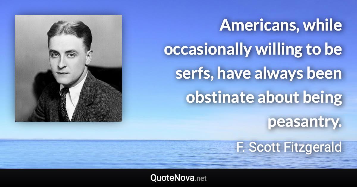 Americans, while occasionally willing to be serfs, have always been obstinate about being peasantry. - F. Scott Fitzgerald quote