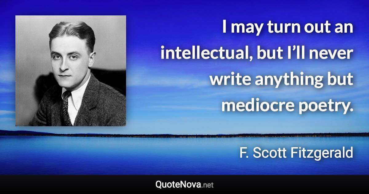 I may turn out an intellectual, but I’ll never write anything but mediocre poetry. - F. Scott Fitzgerald quote