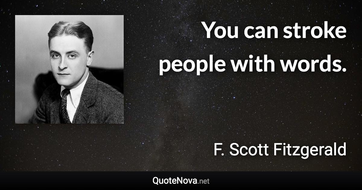 You can stroke people with words. - F. Scott Fitzgerald quote