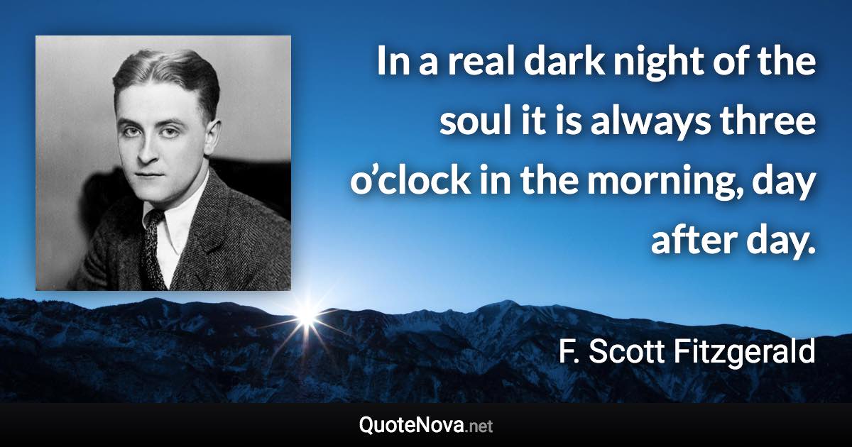 In a real dark night of the soul it is always three o’clock in the morning, day after day. - F. Scott Fitzgerald quote