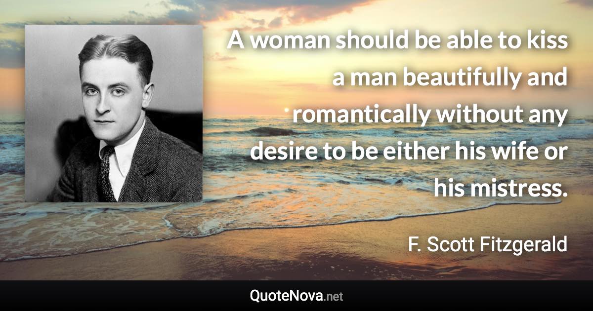 A woman should be able to kiss a man beautifully and romantically without any desire to be either his wife or his mistress. - F. Scott Fitzgerald quote