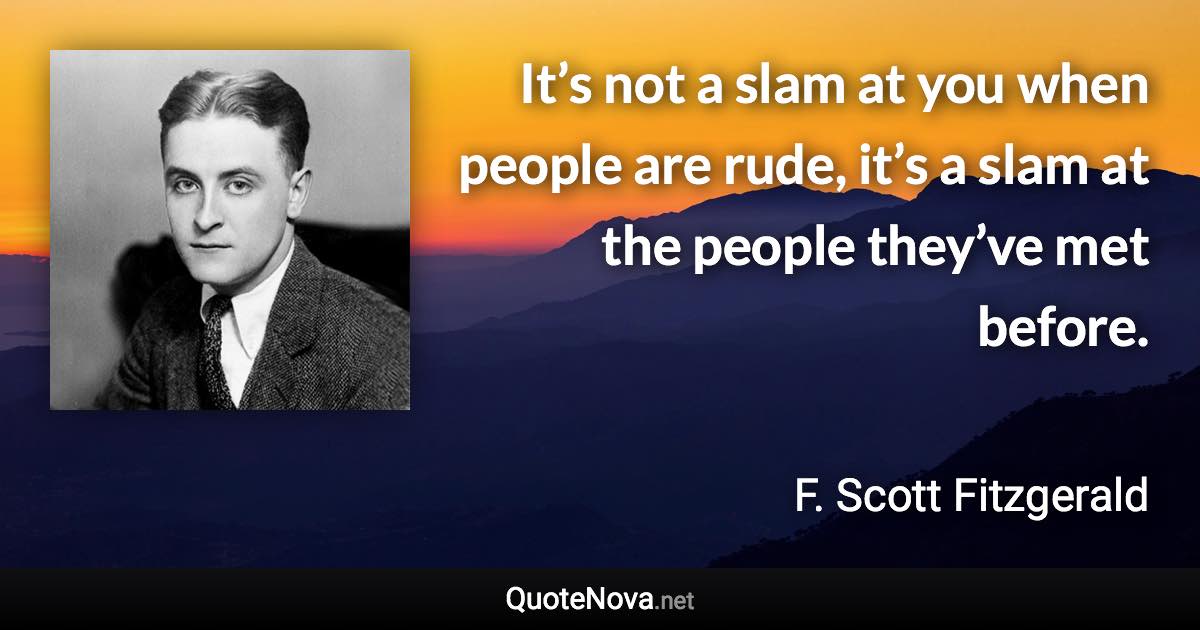 It’s not a slam at you when people are rude, it’s a slam at the people they’ve met before. - F. Scott Fitzgerald quote