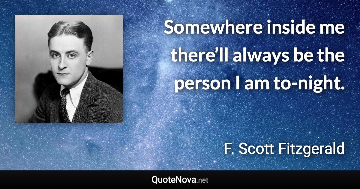 Somewhere inside me there’ll always be the person I am to-night. - F. Scott Fitzgerald quote