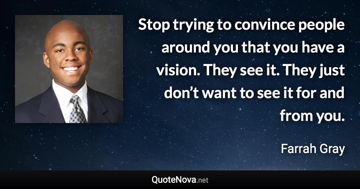 Stop trying to convince people around you that you have a vision. They see it. They just don’t want to see it for and from you. - Farrah Gray quote