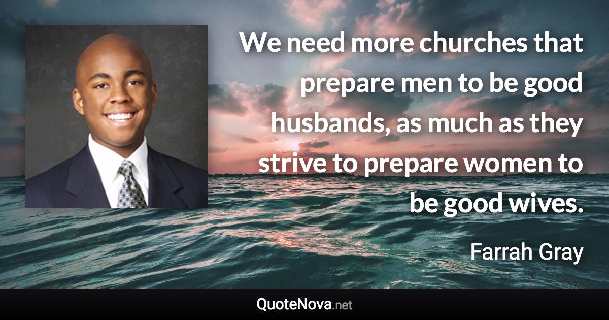 We need more churches that prepare men to be good husbands, as much as they strive to prepare women to be good wives. - Farrah Gray quote