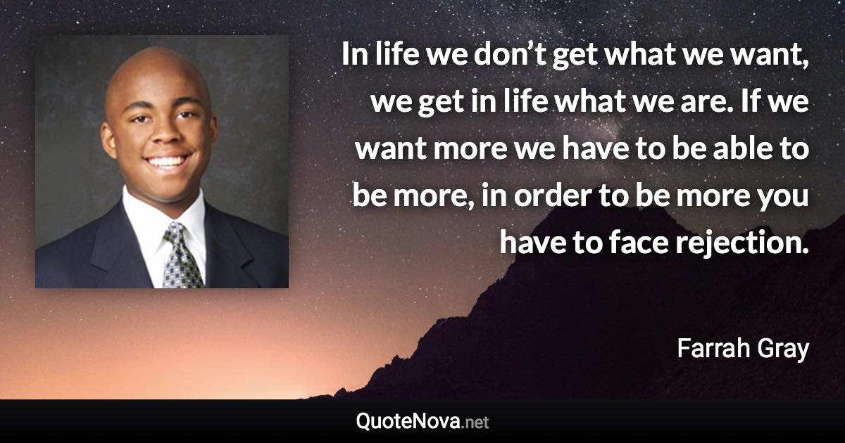 In life we don’t get what we want, we get in life what we are. If we want more we have to be able to be more, in order to be more you have to face rejection. - Farrah Gray quote