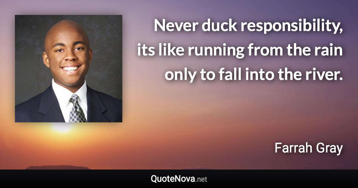 Never duck responsibility, its like running from the rain only to fall into the river. - Farrah Gray quote