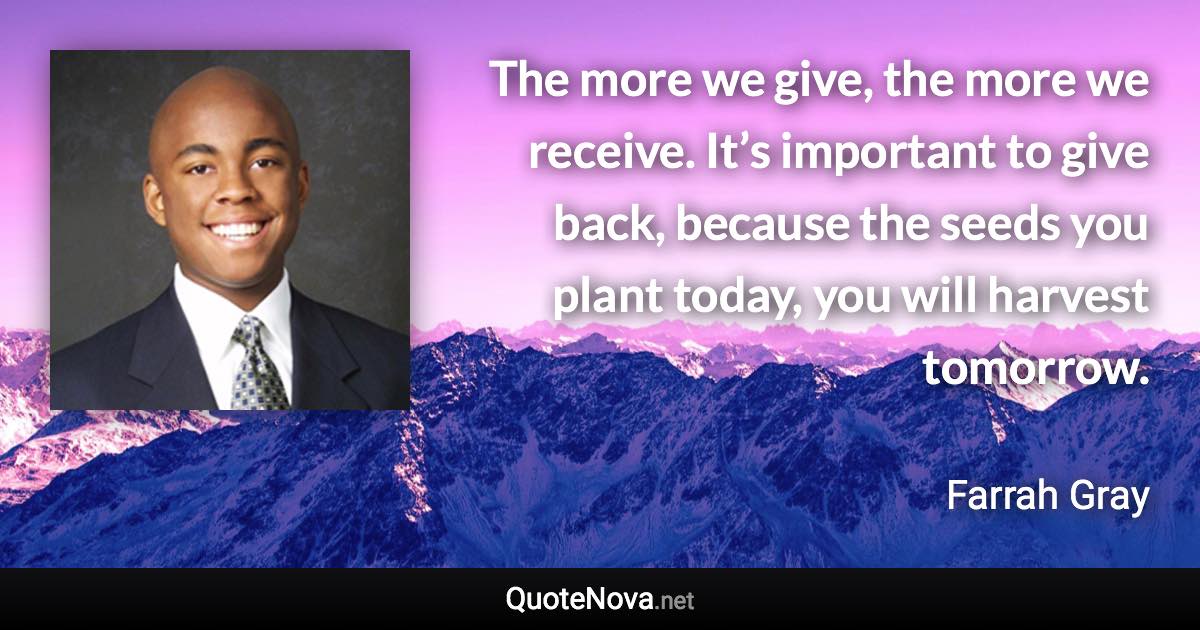 The more we give, the more we receive. It’s important to give back, because the seeds you plant today, you will harvest tomorrow. - Farrah Gray quote