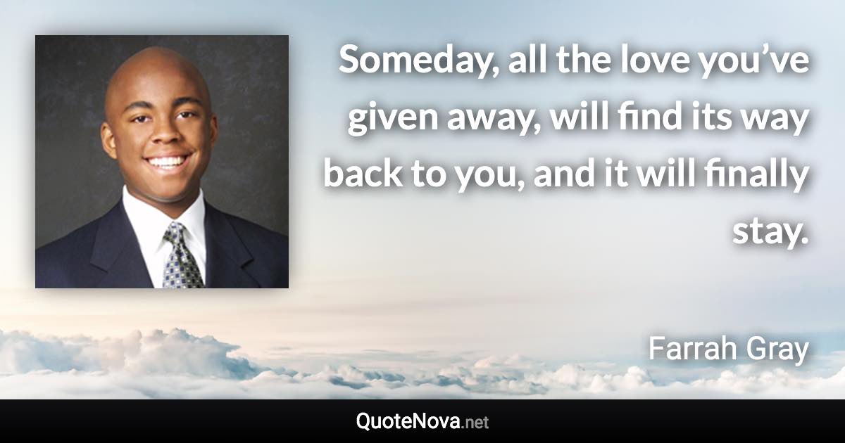 Someday, all the love you’ve given away, will find its way back to you, and it will finally stay. - Farrah Gray quote