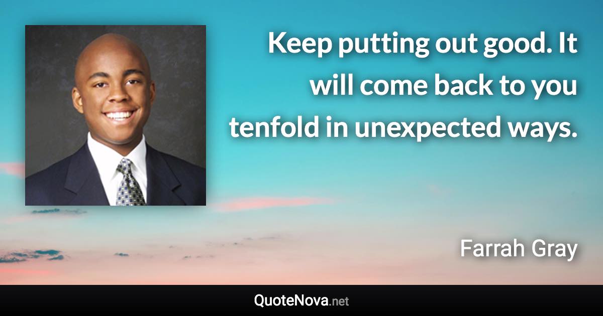 Keep putting out good. It will come back to you tenfold in unexpected ways. - Farrah Gray quote