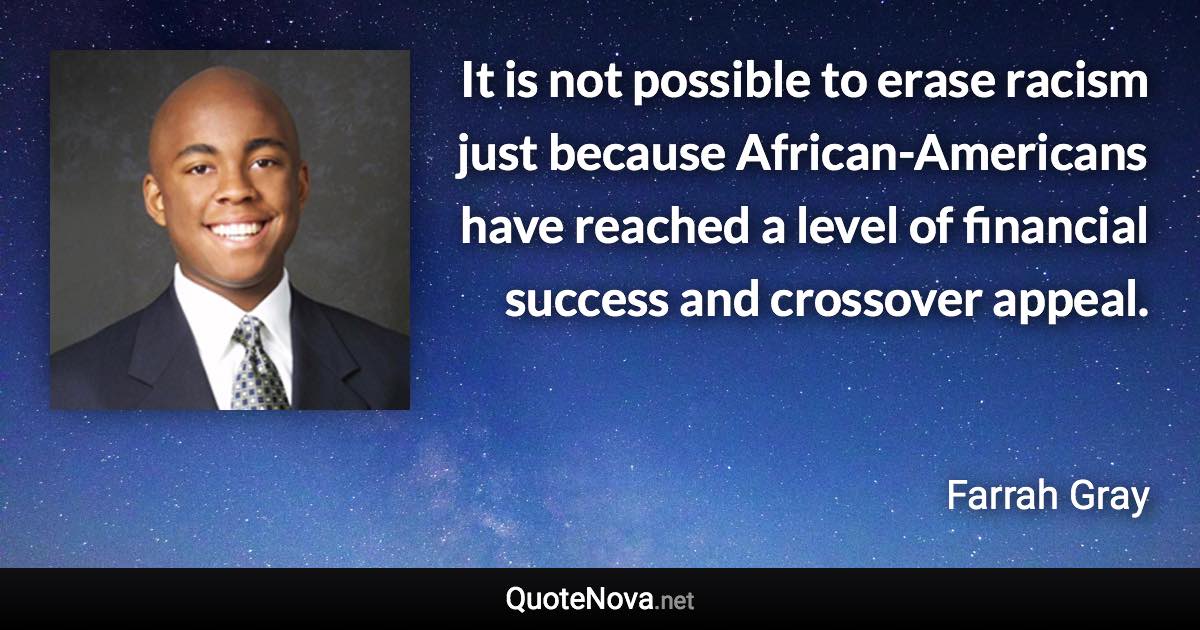 It is not possible to erase racism just because African-Americans have reached a level of financial success and crossover appeal. - Farrah Gray quote