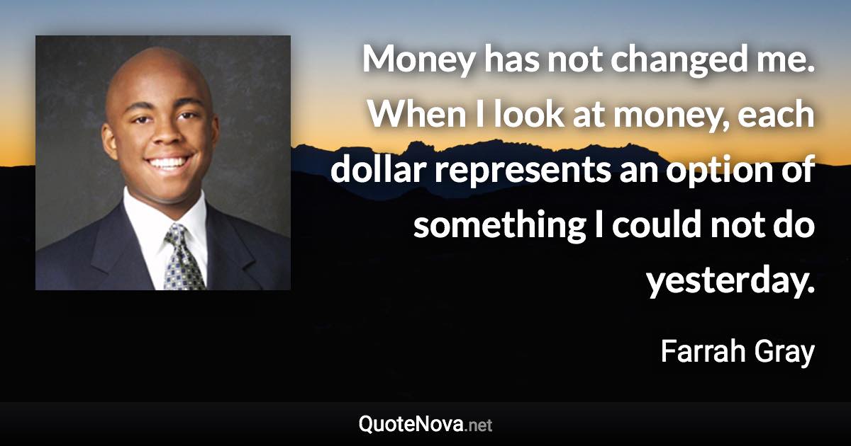 Money has not changed me. When I look at money, each dollar represents an option of something I could not do yesterday. - Farrah Gray quote