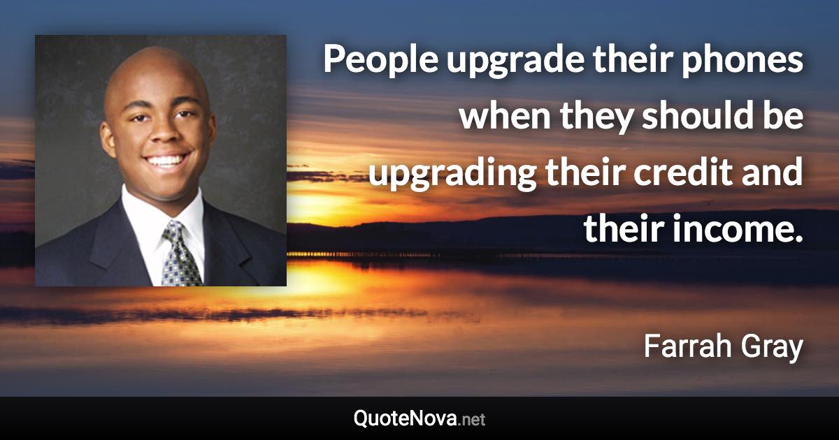 People upgrade their phones when they should be upgrading their credit and their income. - Farrah Gray quote