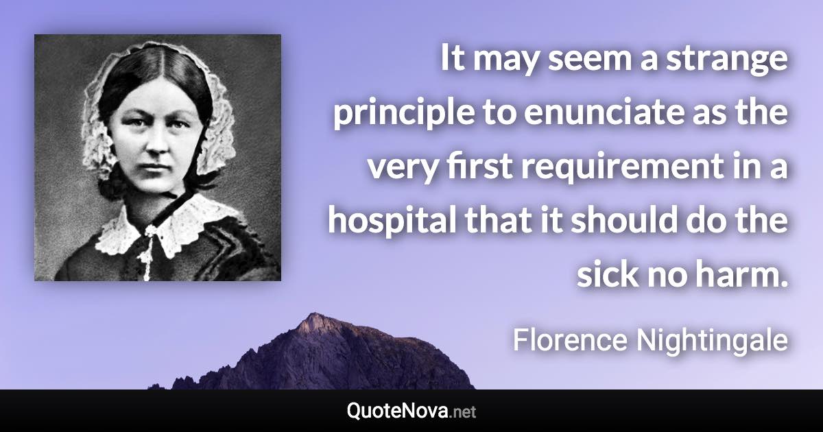 It may seem a strange principle to enunciate as the very first requirement in a hospital that it should do the sick no harm. - Florence Nightingale quote