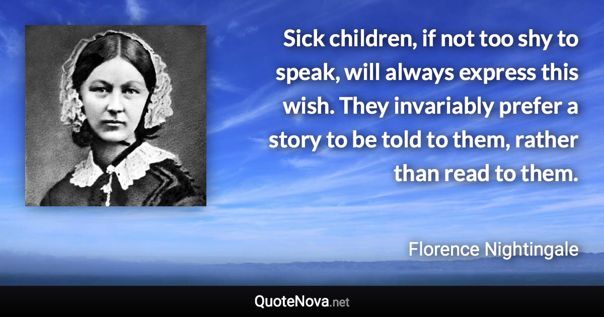 Sick children, if not too shy to speak, will always express this wish. They invariably prefer a story to be told to them, rather than read to them. - Florence Nightingale quote