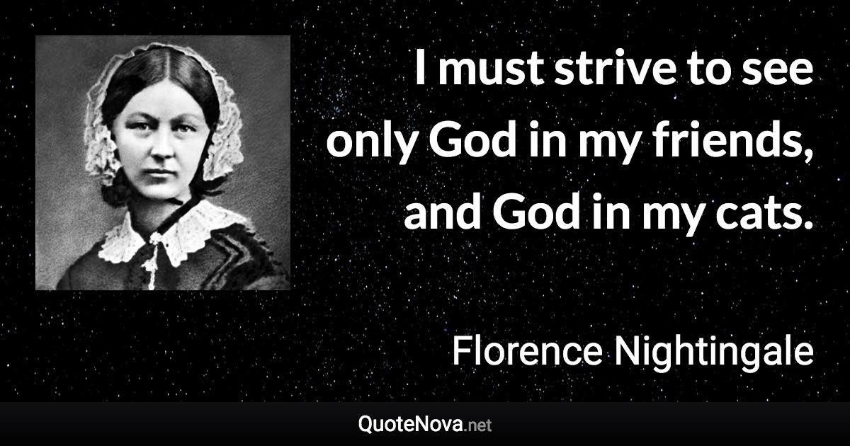 I must strive to see only God in my friends, and God in my cats. - Florence Nightingale quote