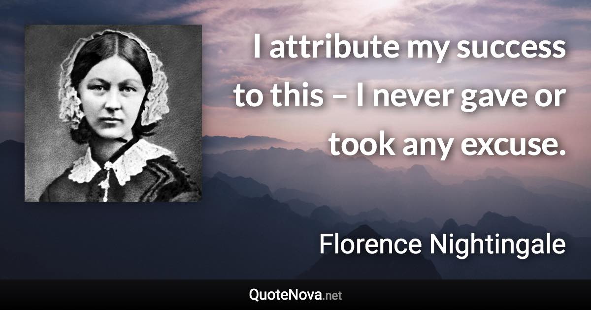 I attribute my success to this – I never gave or took any excuse. - Florence Nightingale quote