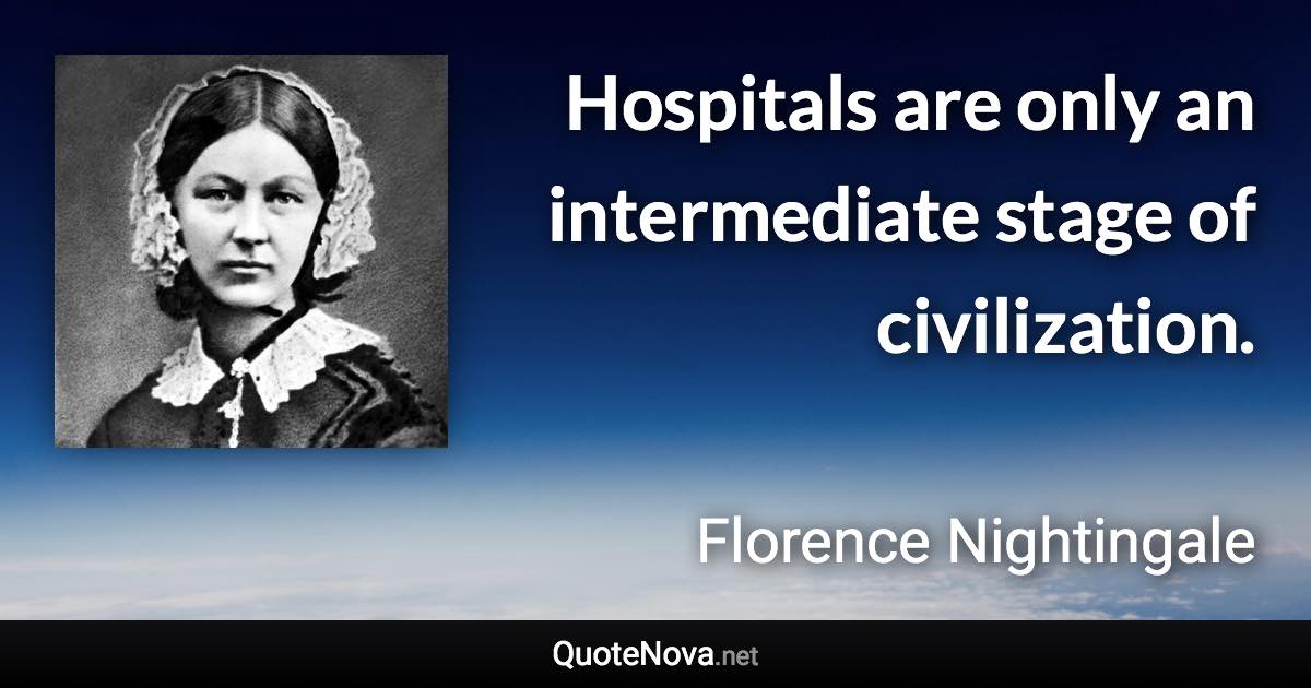 Hospitals are only an intermediate stage of civilization. - Florence Nightingale quote