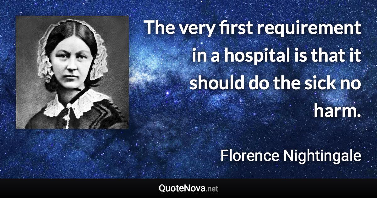 The very first requirement in a hospital is that it should do the sick no harm. - Florence Nightingale quote