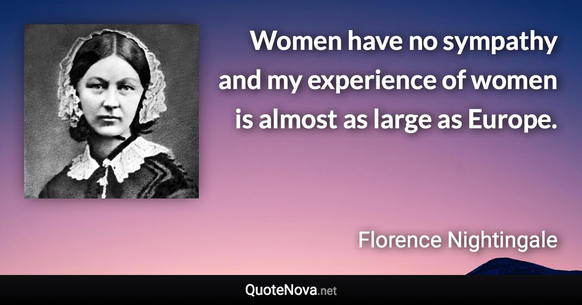 Women have no sympathy and my experience of women is almost as large as Europe. - Florence Nightingale quote