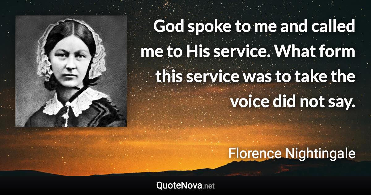 God spoke to me and called me to His service. What form this service was to take the voice did not say. - Florence Nightingale quote