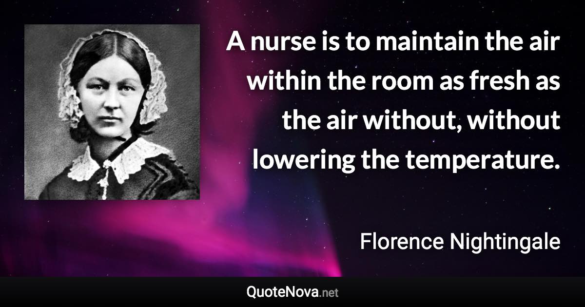 A nurse is to maintain the air within the room as fresh as the air without, without lowering the temperature. - Florence Nightingale quote